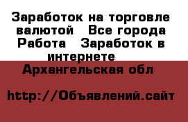 Заработок на торговле валютой - Все города Работа » Заработок в интернете   . Архангельская обл.